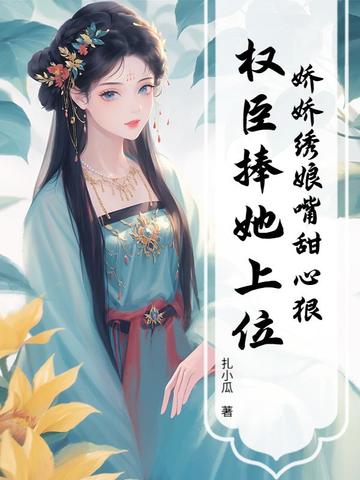 娇娇绣娘嘴甜心狠，权臣捧她上位