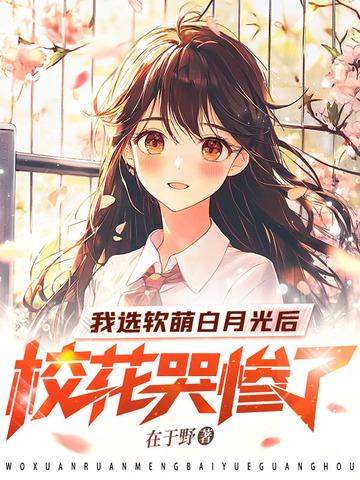 我选软萌白月光后，校花哭惨了