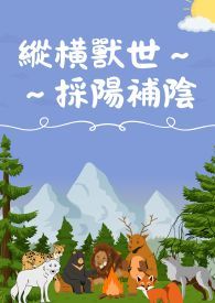 纵横兽世採阳补阴（H）（繁）（简）纵横兽世采阳补阴